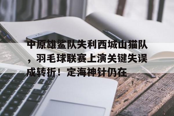 爱游戏app-关于中原雄鲨队失利西城山猫队，羽毛球联赛上演关键失误成转折！定海神针仍在的信息
