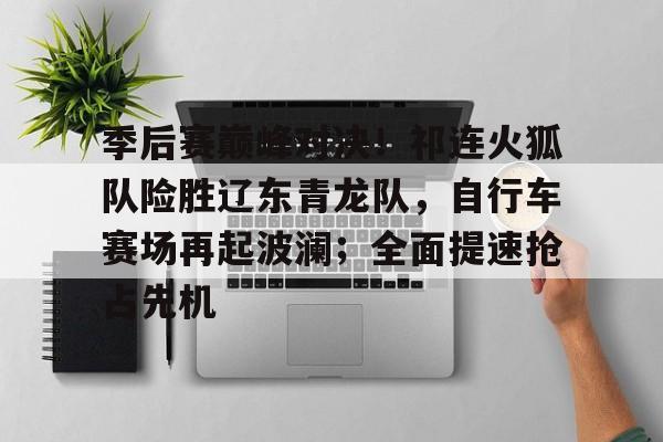 爱游戏官方-季后赛巅峰对决！祁连火狐队险胜辽东青龙队，自行车赛场再起波澜；全面提速抢占先机的简单介绍