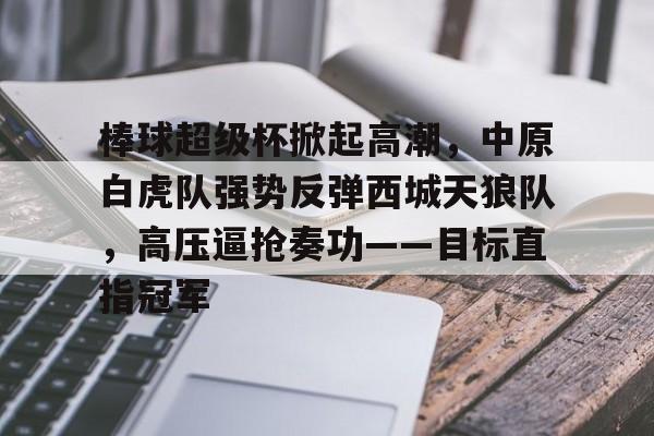 爱游戏官方-棒球超级杯掀起高潮，中原白虎队强势反弹西城天狼队，高压逼抢奏功——目标直指冠军的简单介绍
