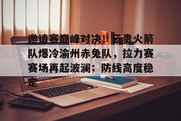 爱游戏入口官网-关于邀请赛巅峰对决！云贵火箭队爆冷渝州赤兔队，拉力赛赛场再起波澜；防线高度稳定的信息