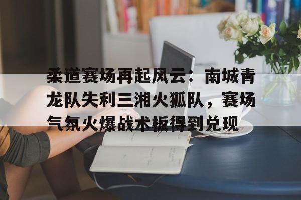 爱游戏地址-包含柔道赛场再起风云：南城青龙队失利三湘火狐队，赛场气氛火爆战术板得到兑现的词条