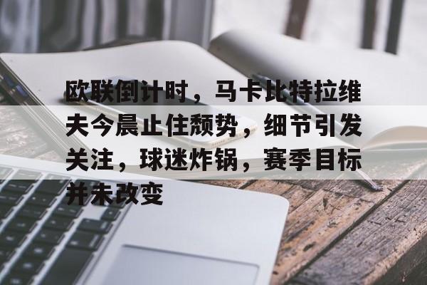 爱游戏体育直播-欧联倒计时，马卡比特拉维夫今晨止住颓势，细节引发关注，球迷炸锅，赛季目标并未改变的简单介绍