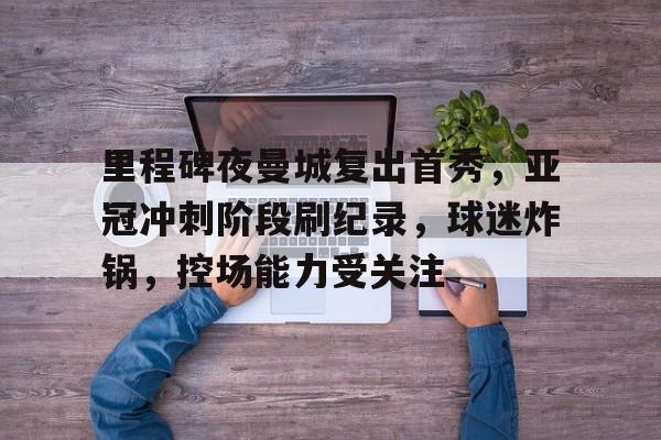 爱游戏-里程碑夜曼城复出首秀，亚冠冲刺阶段刷纪录，球迷炸锅，控场能力受关注的简单介绍
