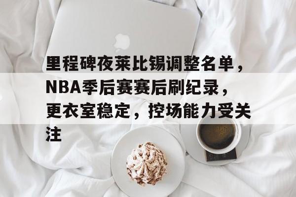 爱游戏地址-里程碑夜莱比锡调整名单，NBA季后赛赛后刷纪录，更衣室稳定，控场能力受关注的简单介绍