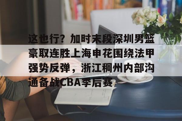 爱游戏入口官网-这也行？加时末段深圳男篮豪取连胜上海申花围绕法甲强势反弹，浙江稠州内部沟通备战CBA季后赛的简单介绍